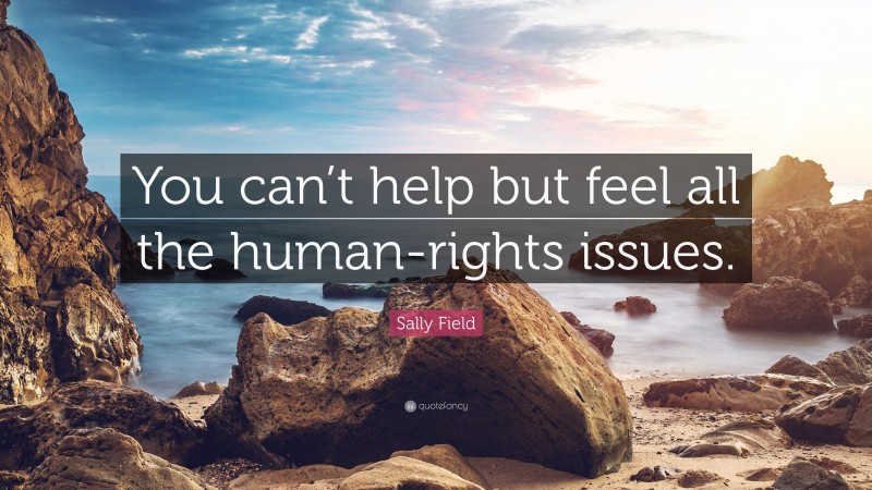 Sally Field Quote: “You can’t help but feel all the human-rights issues.”