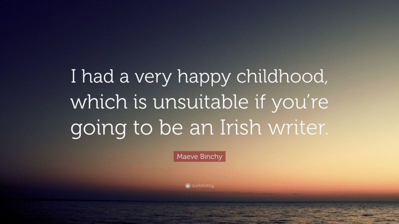 Maeve Binchy Quote: “I had a very happy childhood, which is unsuitable if you’re going to be an Irish writer.”
