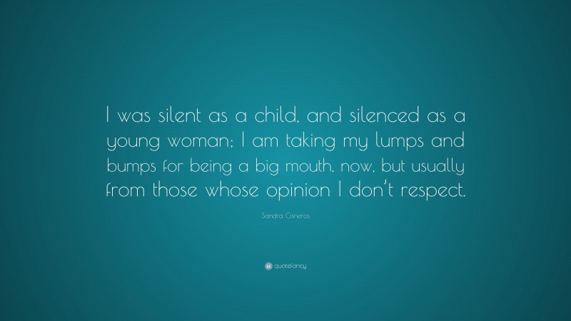 Sandra Cisneros Quote: “I was silent as a child, and silenced as a young woman; I am taking my lumps and bumps for being a big mouth, now, but usually from those whose opinion I don’t respect.”