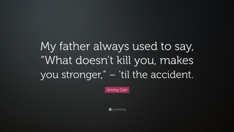 Jimmy Carr Quote: “My father always used to say, “What doesn’t kill you, makes you stronger,” – ’til the accident.”
