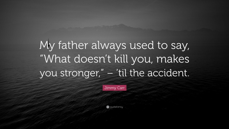 Jimmy Carr Quote: “My father always used to say, “What doesn’t kill you, makes you stronger,” – ’til the accident.”