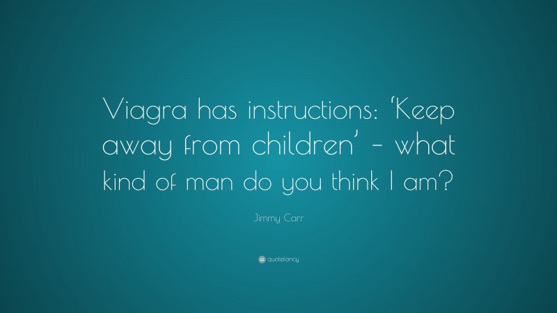 Jimmy Carr Quote: “Viagra has instructions: ‘Keep away from children’ – what kind of man do you think I am?”