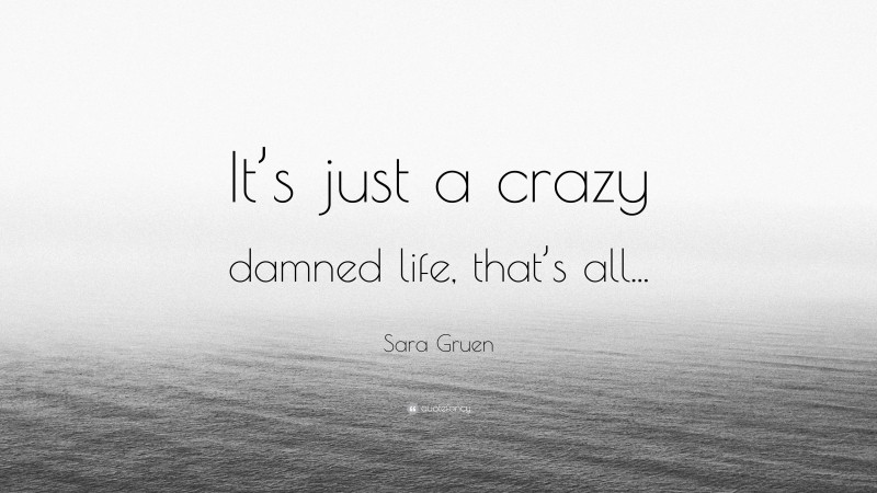 Sara Gruen Quote: “It’s just a crazy damned life, that’s all...”