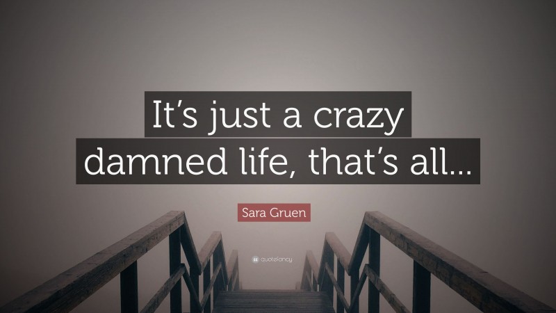 Sara Gruen Quote: “It’s just a crazy damned life, that’s all...”