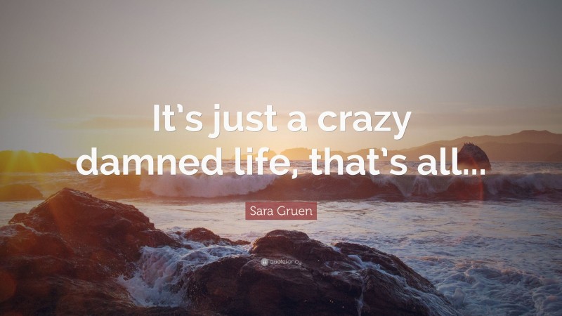 Sara Gruen Quote: “It’s just a crazy damned life, that’s all...”