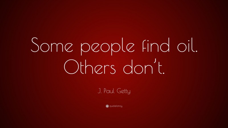 J. Paul Getty Quote: “Some people find oil. Others don’t.”