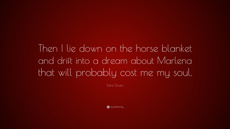 Sara Gruen Quote: “Then I lie down on the horse blanket and drift into a dream about Marlena that will probably cost me my soul.”