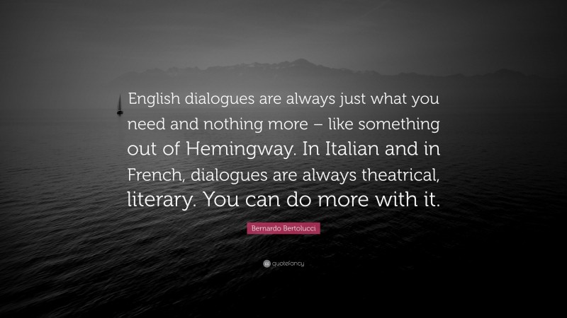 Bernardo Bertolucci Quote: “English dialogues are always just what you need and nothing more – like something out of Hemingway. In Italian and in French, dialogues are always theatrical, literary. You can do more with it.”