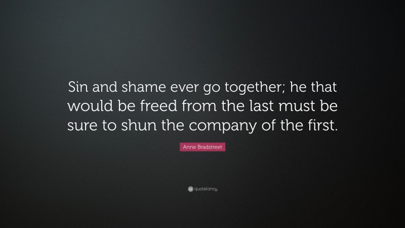 Anne Bradstreet Quote: “Sin and shame ever go together; he that would be freed from the last must be sure to shun the company of the first.”