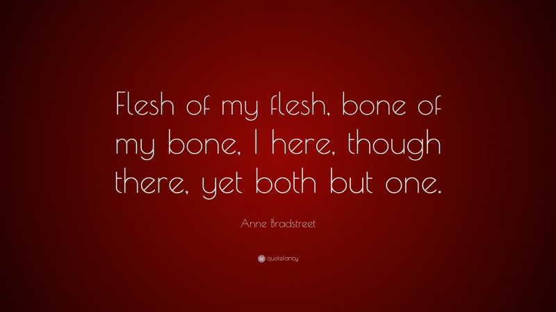 Anne Bradstreet Quote: “Flesh of my flesh, bone of my bone, I here, though there, yet both but one.”