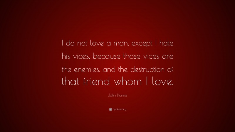 John Donne Quote: “I do not love a man, except I hate his vices, because those vices are the enemies, and the destruction of that friend whom I love.”