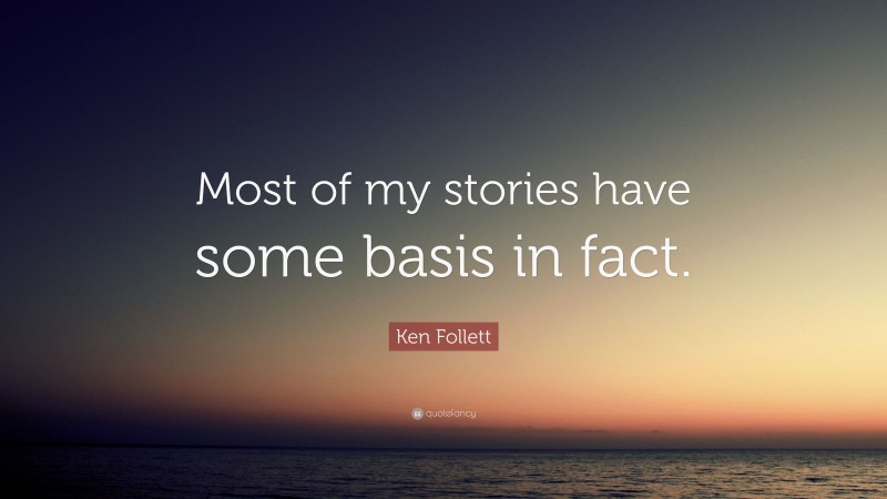 Ken Follett Quote: “Most of my stories have some basis in fact.”