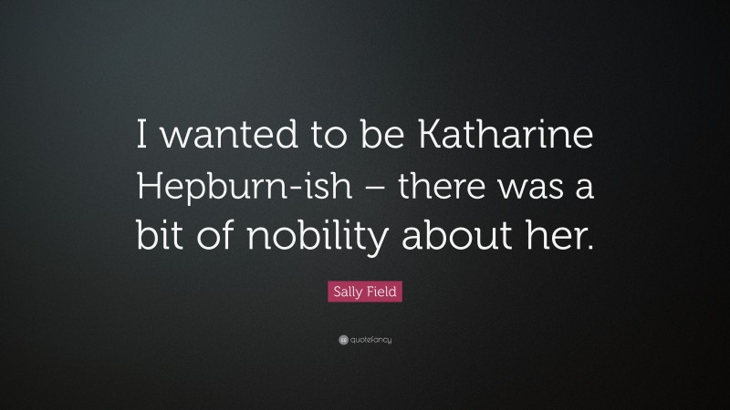 Sally Field Quote: “I wanted to be Katharine Hepburn-ish – there was a bit of nobility about her.”