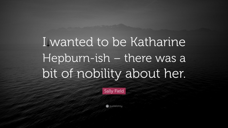 Sally Field Quote: “I wanted to be Katharine Hepburn-ish – there was a bit of nobility about her.”