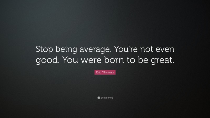 Eric Thomas Quote: “Stop being average. You’re not even good. You were born to be great.”