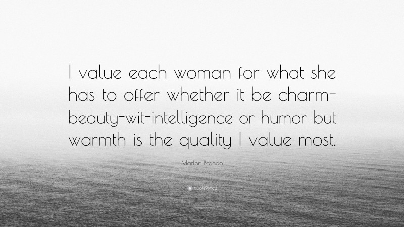 Marlon Brando Quote: “I value each woman for what she has to offer whether it be charm-beauty-wit-intelligence or humor but warmth is the quality I value most.”