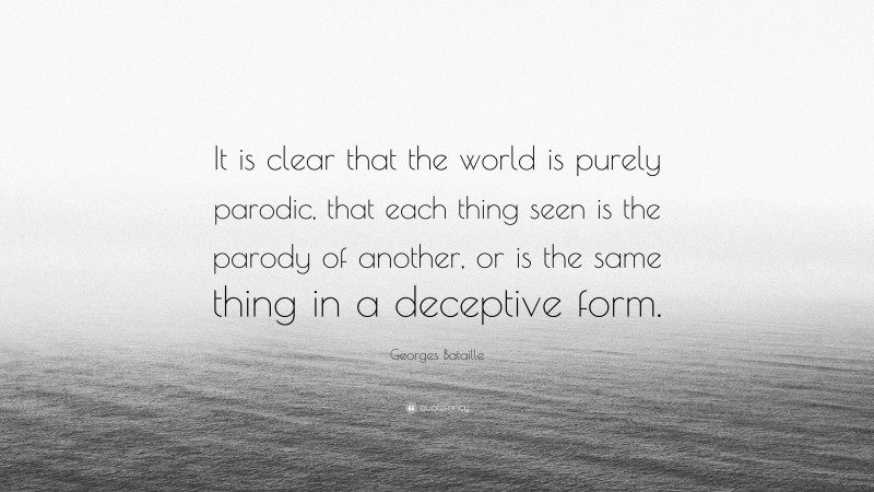Georges Bataille Quote: “It is clear that the world is purely parodic, that each thing seen is the parody of another, or is the same thing in a deceptive form.”