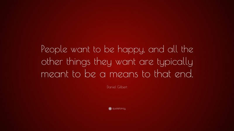 Daniel Gilbert Quote: “People want to be happy, and all the other things they want are typically meant to be a means to that end.”