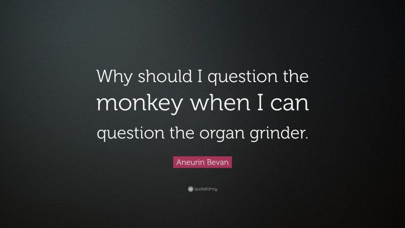 Aneurin Bevan Quote: “Why should I question the monkey when I can question the organ grinder.”