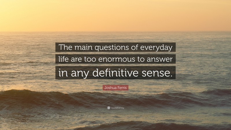 Joshua Ferris Quote: “The main questions of everyday life are too enormous to answer in any definitive sense.”