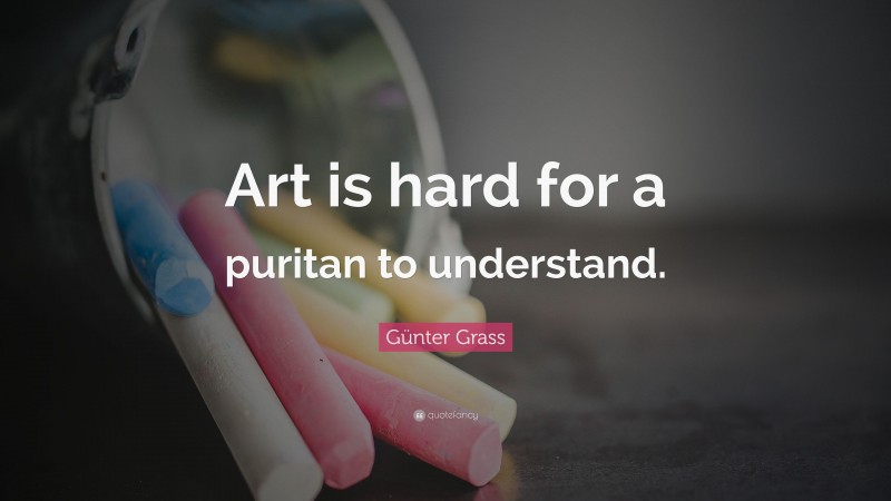 Günter Grass Quote: “Art is hard for a puritan to understand.”