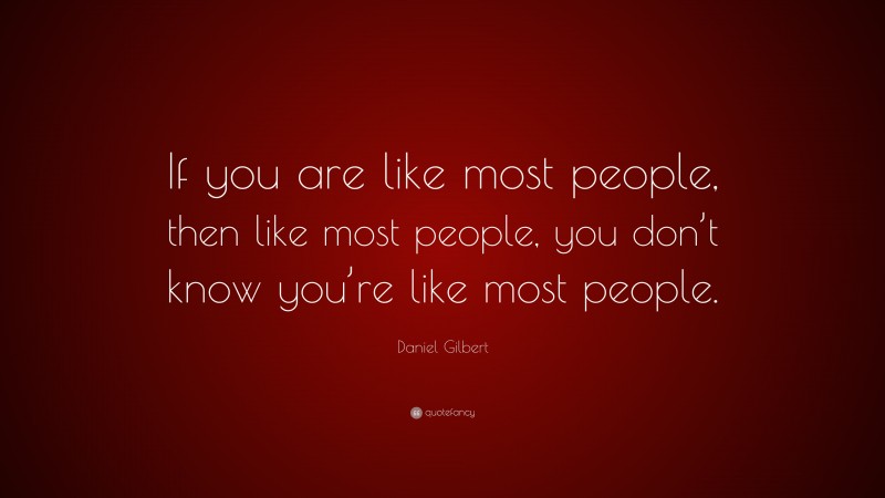 Daniel Gilbert Quote: “If you are like most people, then like most people, you don’t know you’re like most people.”