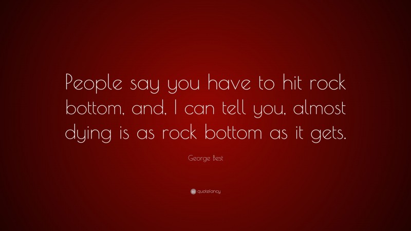 George Best Quote: “People say you have to hit rock bottom, and, I can tell you, almost dying is as rock bottom as it gets.”
