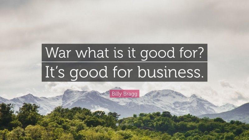 Billy Bragg Quote: “War what is it good for? It’s good for business.”