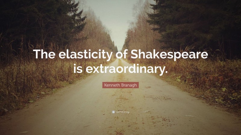 Kenneth Branagh Quote: “The elasticity of Shakespeare is extraordinary.”