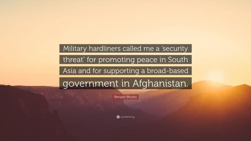 Benazir Bhutto Quote: “Military hardliners called me a ‘security threat’ for promoting peace in South Asia and for supporting a broad-based government in Afghanistan.”