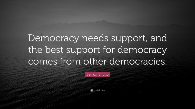 Benazir Bhutto Quote: “Democracy needs support, and the best support for democracy comes from other democracies.”