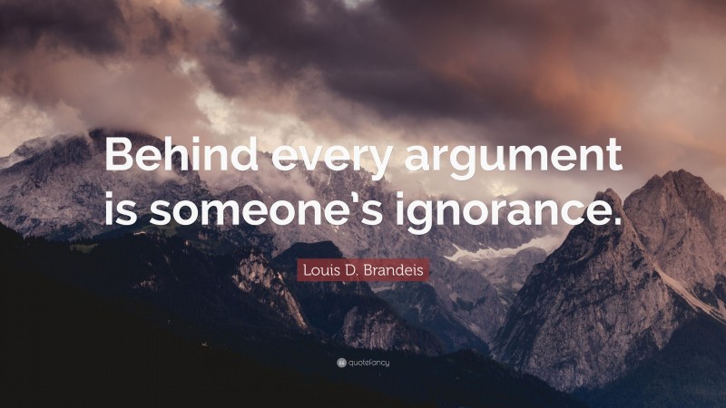 Louis D. Brandeis Quote: “Behind every argument is someone’s ignorance.”