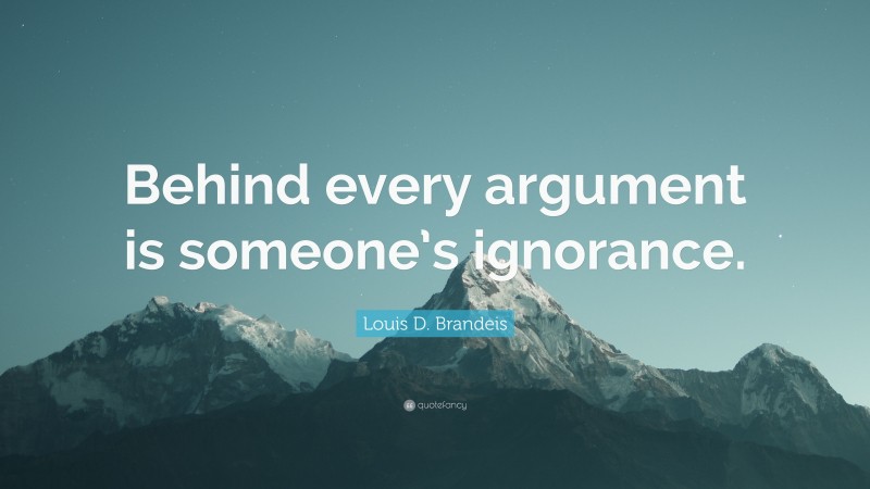 Louis D. Brandeis Quote: “Behind every argument is someone’s ignorance.”