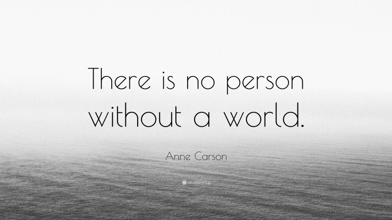 Anne Carson Quote: “There is no person without a world.”
