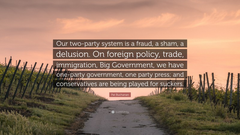 Pat Buchanan Quote: “Our two-party system is a fraud, a sham, a delusion. On foreign policy, trade, immigration, Big Government, we have one-party government, one party press; and conservatives are being played for suckers.”