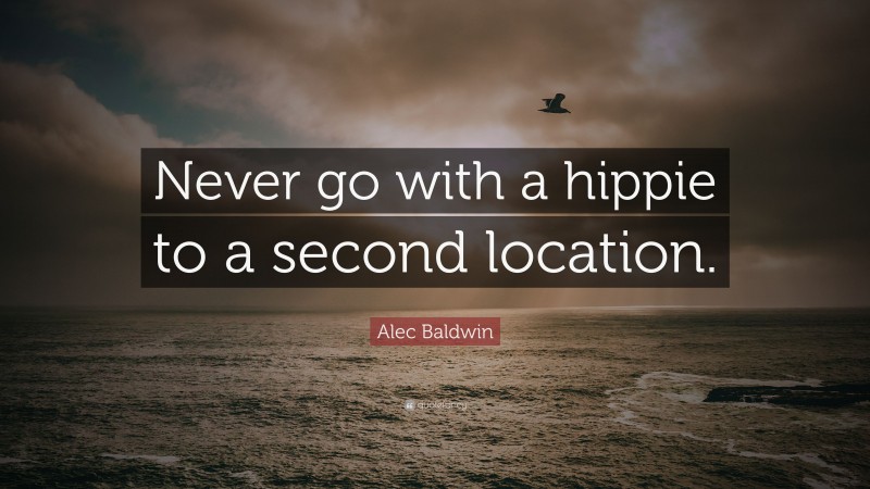 Alec Baldwin Quote: “Never go with a hippie to a second location.”