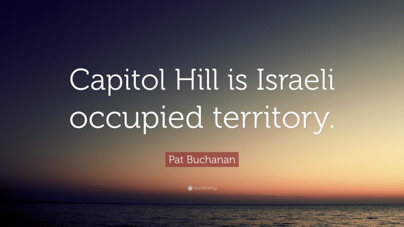 Pat Buchanan Quote: “Capitol Hill is Israeli occupied territory.”