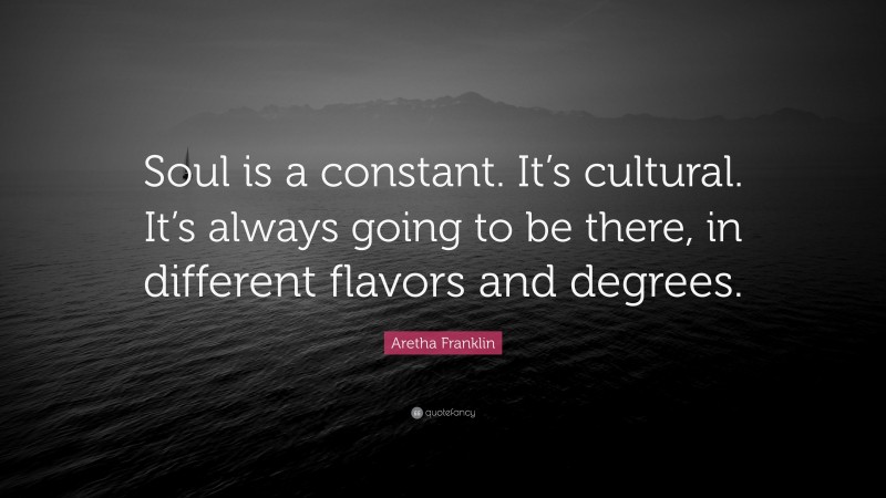 Aretha Franklin Quote: “Soul is a constant. It’s cultural. It’s always going to be there, in different flavors and degrees.”