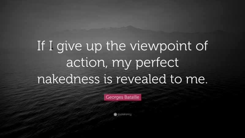 Georges Bataille Quote: “If I give up the viewpoint of action, my perfect nakedness is revealed to me.”