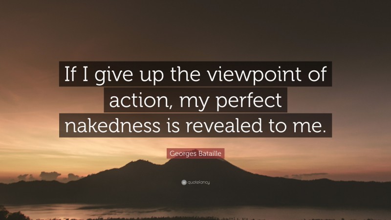 Georges Bataille Quote: “If I give up the viewpoint of action, my perfect nakedness is revealed to me.”