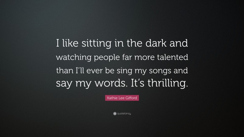 Kathie Lee Gifford Quote: “I like sitting in the dark and watching people far more talented than I’ll ever be sing my songs and say my words. It’s thrilling.”