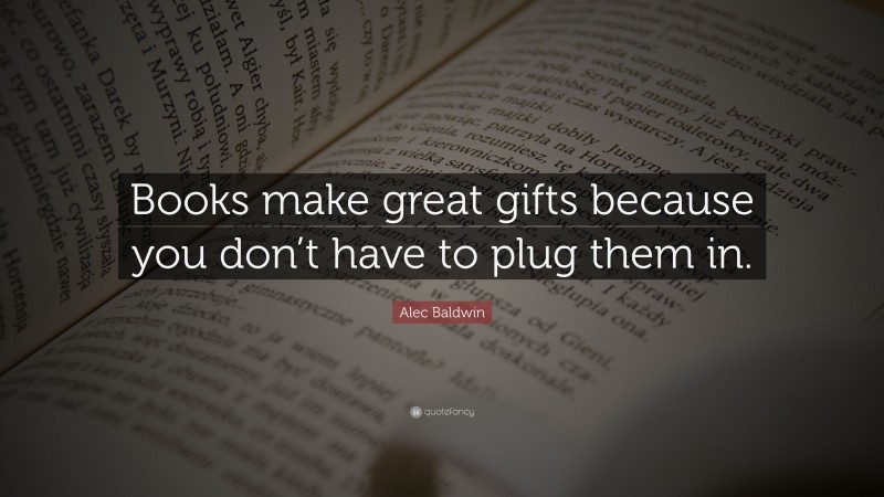 Alec Baldwin Quote: “Books make great gifts because you don’t have to plug them in.”