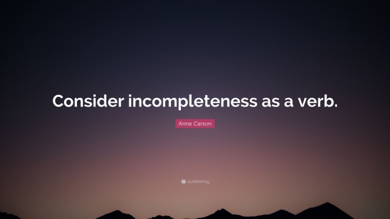 Anne Carson Quote: “Consider incompleteness as a verb.”