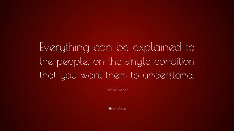 Frantz Fanon Quote: “Everything can be explained to the people, on the single condition that you want them to understand.”