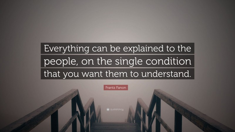 Frantz Fanon Quote: “Everything can be explained to the people, on the single condition that you want them to understand.”
