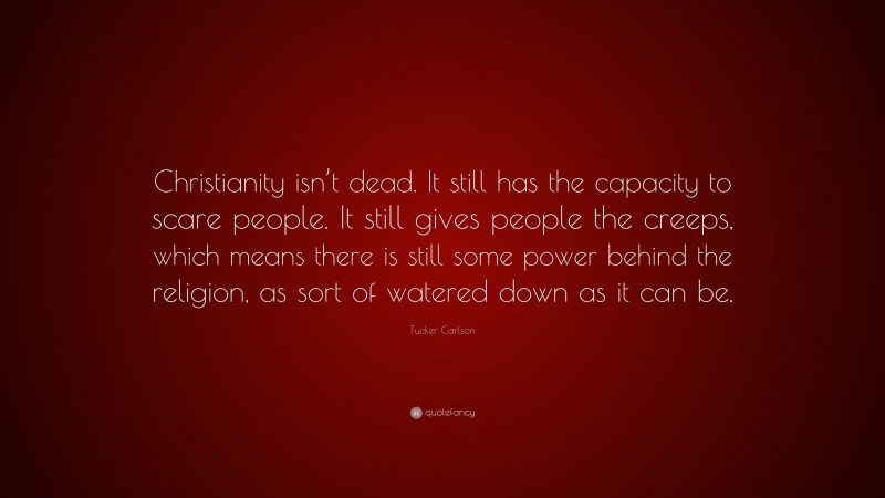 Tucker Carlson Quote: “Christianity isn’t dead. It still has the capacity to scare people. It still gives people the creeps, which means there is still some power behind the religion, as sort of watered down as it can be.”