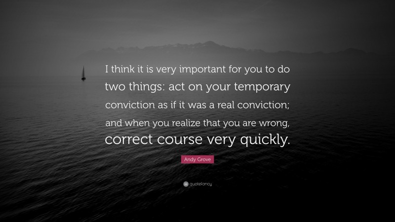 Andy Grove Quote: “I think it is very important for you to do two things: act on your temporary conviction as if it was a real conviction; and when you realize that you are wrong, correct course very quickly.”