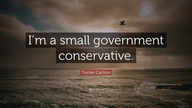 Tucker Carlson Quote: “I’m a small government conservative.”
