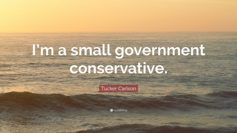 Tucker Carlson Quote: “I’m a small government conservative.”