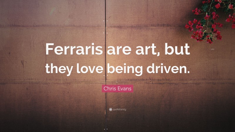 Chris Evans Quote: “Ferraris are art, but they love being driven.”